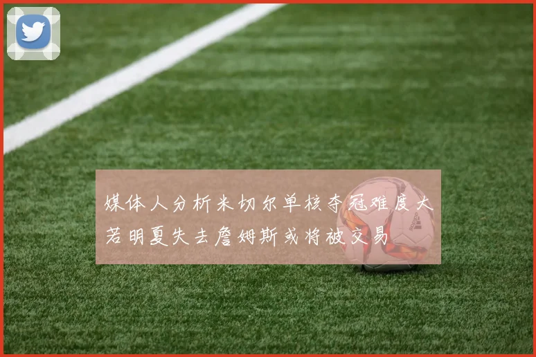 媒体人分析米切尔单核夺冠难度大若明夏失去詹姆斯或将被交易