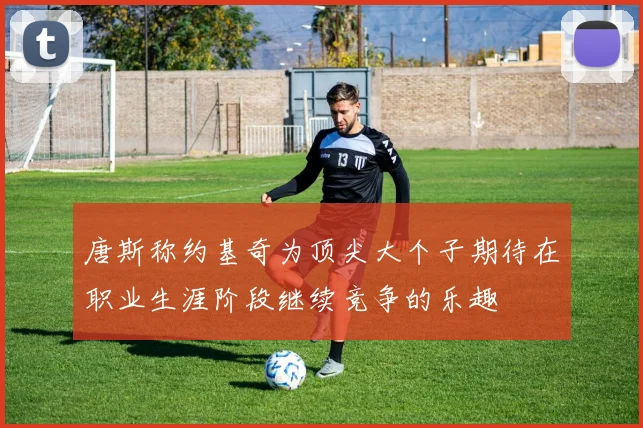 唐斯称约基奇为顶尖大个子期待在职业生涯阶段继续竞争的乐趣
