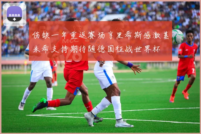 伤缺一年重返赛场亨里希斯感激基米希支持期待随德国征战世界杯
