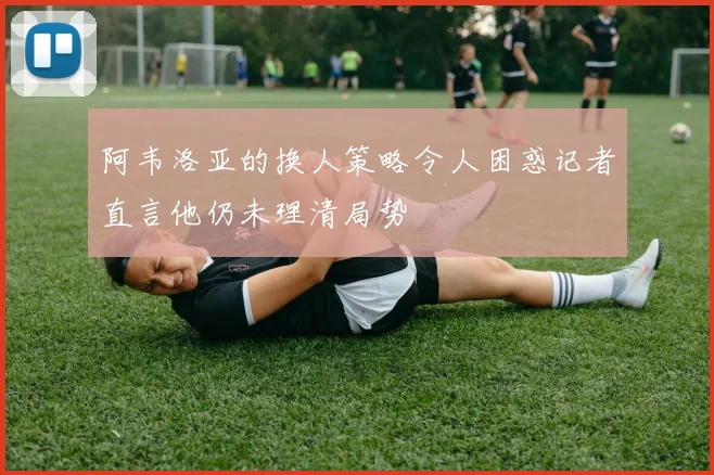 阿韦洛亚的换人策略令人困惑记者直言他仍未理清局势