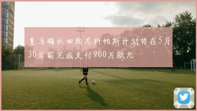 皇马确认回购尼科帕斯计划将在5月30日前完成支付900万欧元