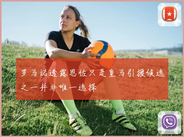 罗马诺透露恩佐只是皇马引援候选之一并非唯一选择