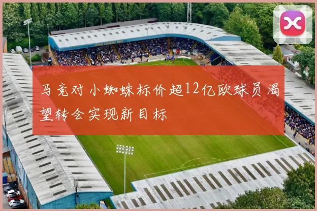 马竞对小蜘蛛标价超12亿欧球员渴望转会实现新目标