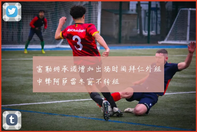 富勒姆承诺增加出场时间拜仁外租中锋阿萨雷冬窗不转租