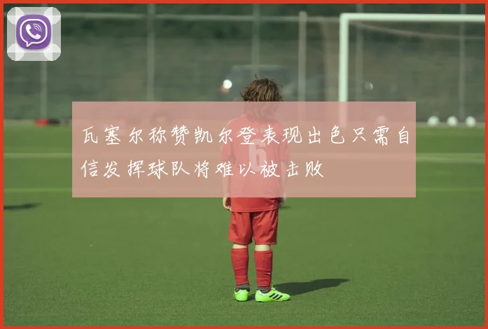 瓦塞尔称赞凯尔登表现出色只需自信发挥球队将难以被击败
