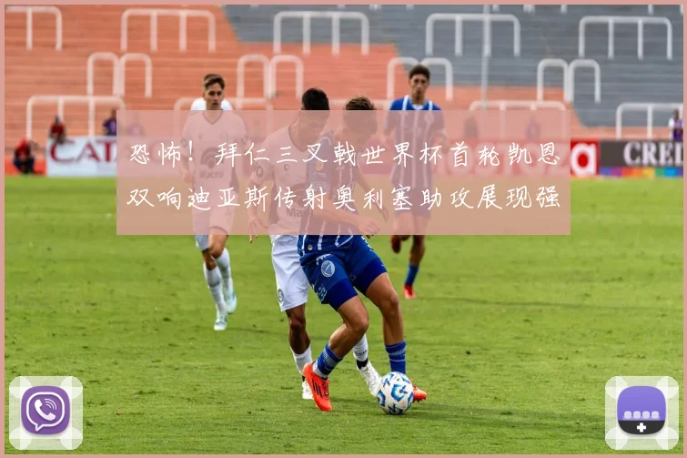 恐怖！拜仁三叉戟世界杯首轮凯恩双响迪亚斯传射奥利塞助攻展现强大实力