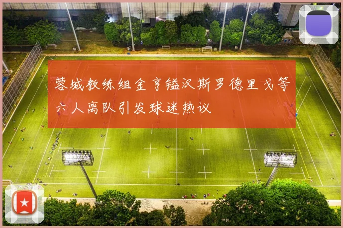 蓉城教练组金亨镒汉斯罗德里戈等六人离队引发球迷热议