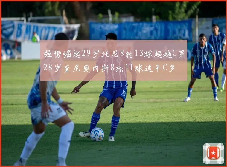强势崛起29岁托尼8轮13球超越C罗28岁奎尼奥内斯8轮11球追平C罗