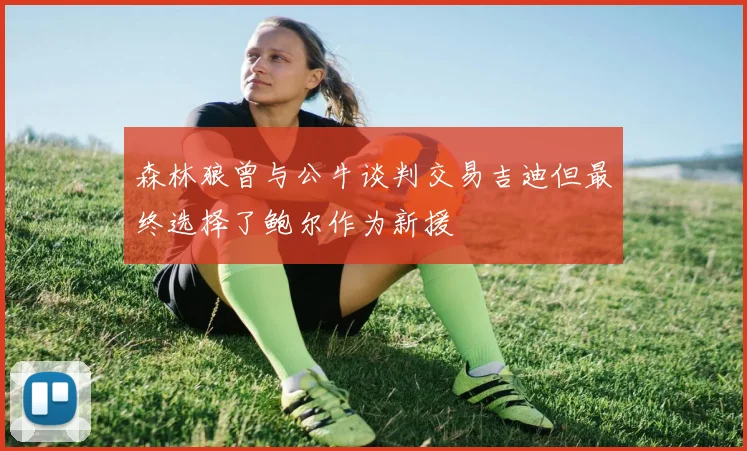 森林狼曾与公牛谈判交易吉迪但最终选择了鲍尔作为新援