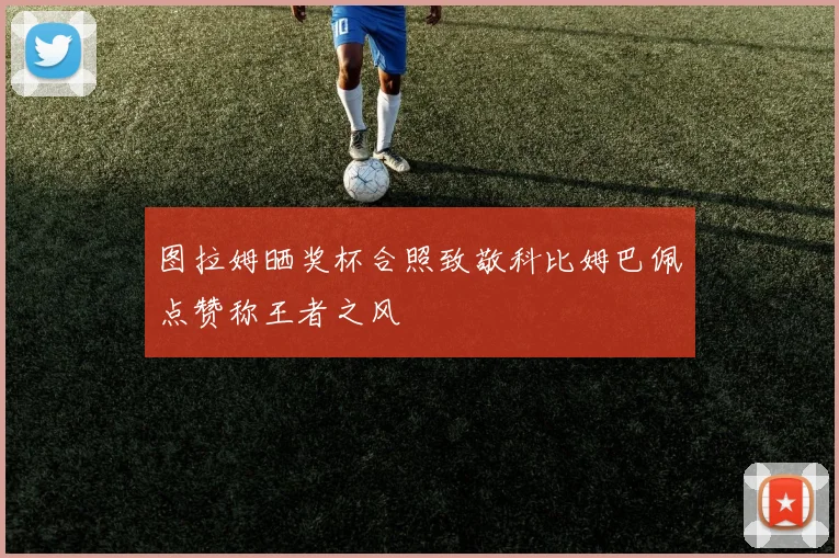 图拉姆晒奖杯合照致敬科比姆巴佩点赞称王者之风
