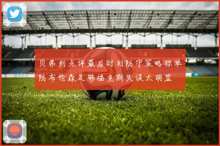 贝弗利点评最后时刻防守策略称单防布伦森足够福克斯失误太明显