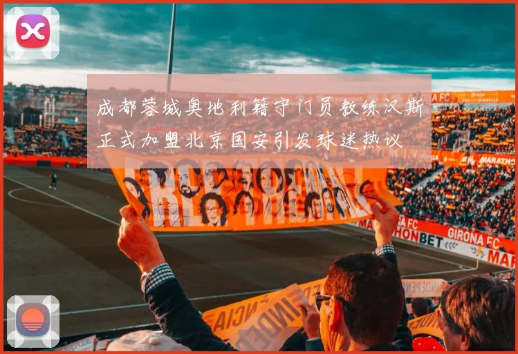 成都蓉城奥地利籍守门员教练汉斯正式加盟北京国安引发球迷热议