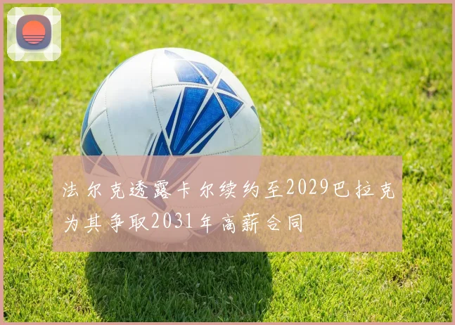 法尔克透露卡尔续约至2029巴拉克为其争取2031年高薪合同
