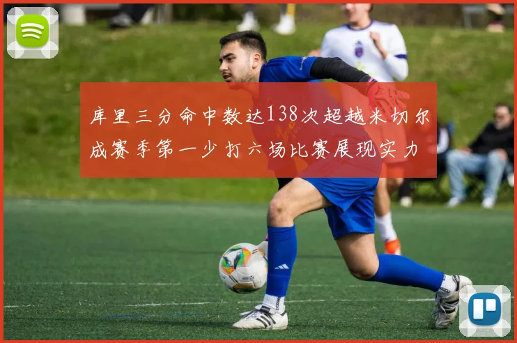 库里三分命中数达138次超越米切尔成赛季第一少打六场比赛展现实力