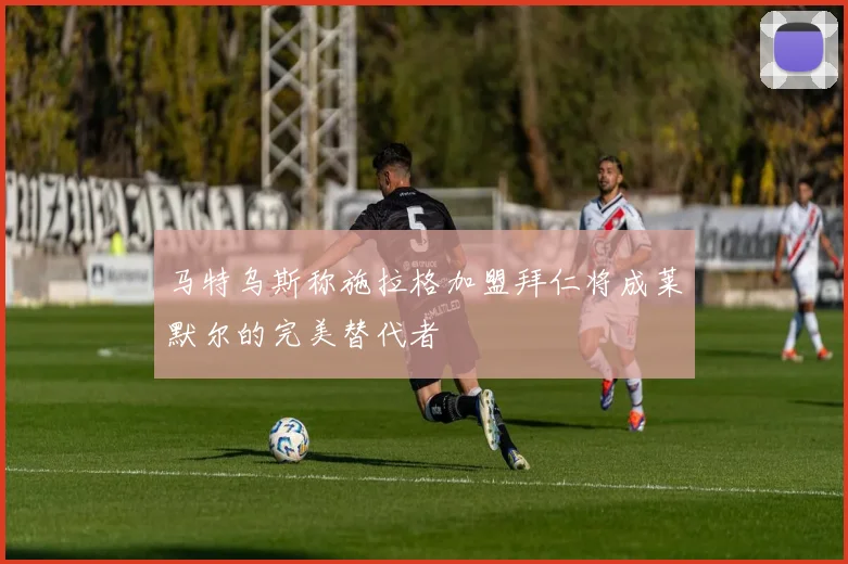 马特乌斯称施拉格加盟拜仁将成莱默尔的完美替代者