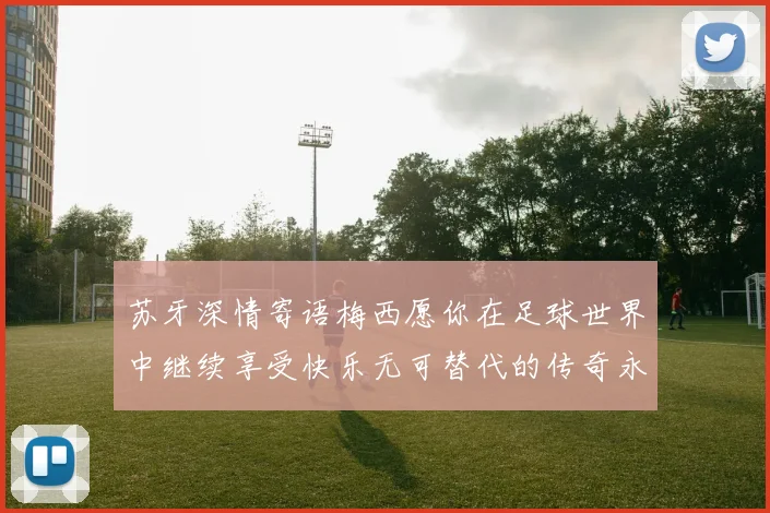 苏牙深情寄语梅西愿你在足球世界中继续享受快乐无可替代的传奇永存