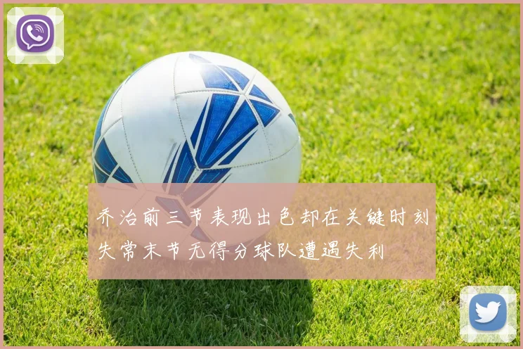 乔治前三节表现出色却在关键时刻失常末节无得分球队遭遇失利