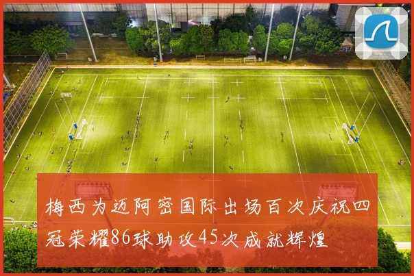 梅西为迈阿密国际出场百次庆祝四冠荣耀86球助攻45次成就辉煌