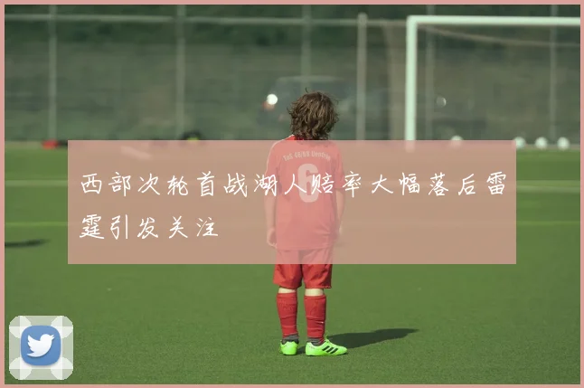 西部次轮首战湖人赔率大幅落后雷霆引发关注