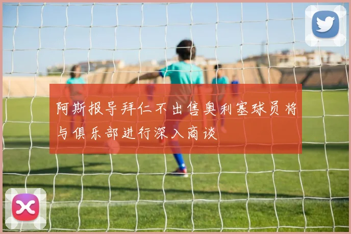 阿斯报导拜仁不出售奥利塞球员将与俱乐部进行深入商谈
