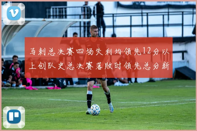 马刺总决赛四场失利均领先12分以上创队史总决赛落败时领先总分新纪录