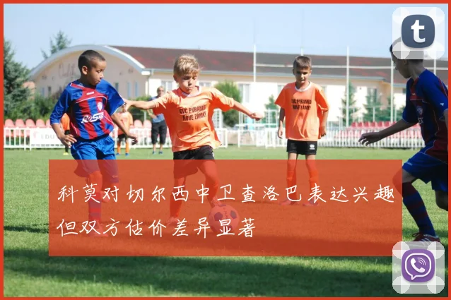科莫对切尔西中卫查洛巴表达兴趣但双方估价差异显著