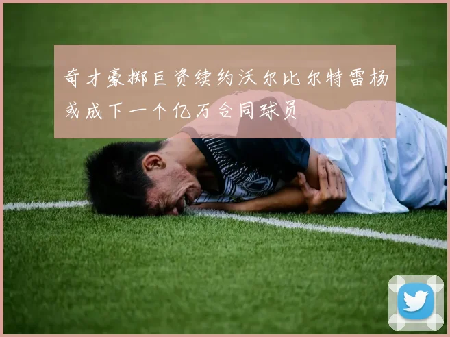奇才豪掷巨资续约沃尔比尔特雷杨或成下一个亿万合同球员