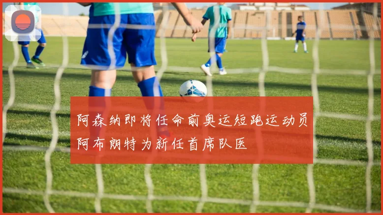 阿森纳即将任命前奥运短跑运动员阿布朗特为新任首席队医