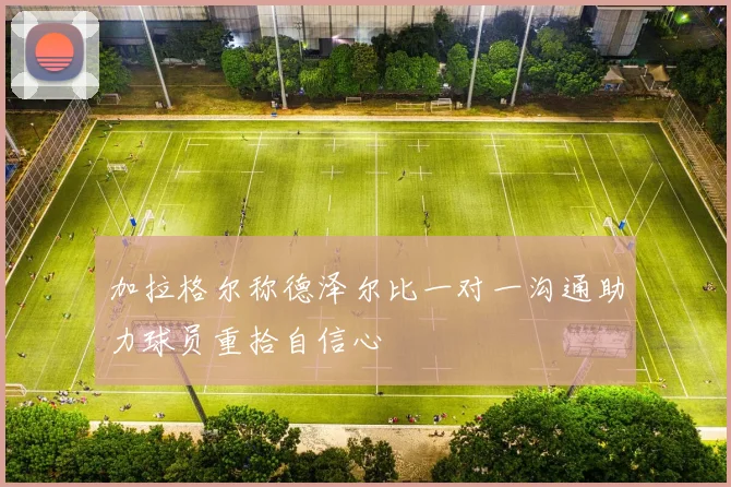 加拉格尔称德泽尔比一对一沟通助力球员重拾自信心