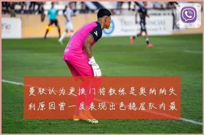 曼联认为更换门将教练是奥纳纳失利原因曾一度表现出色稳居队内最佳
