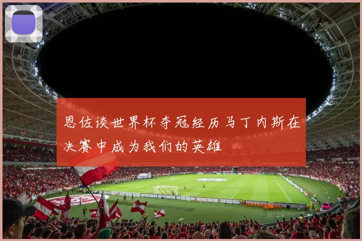 恩佐谈世界杯夺冠经历马丁内斯在决赛中成为我们的英雄