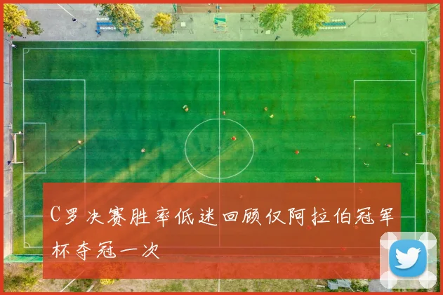 C罗决赛胜率低迷回顾仅阿拉伯冠军杯夺冠一次