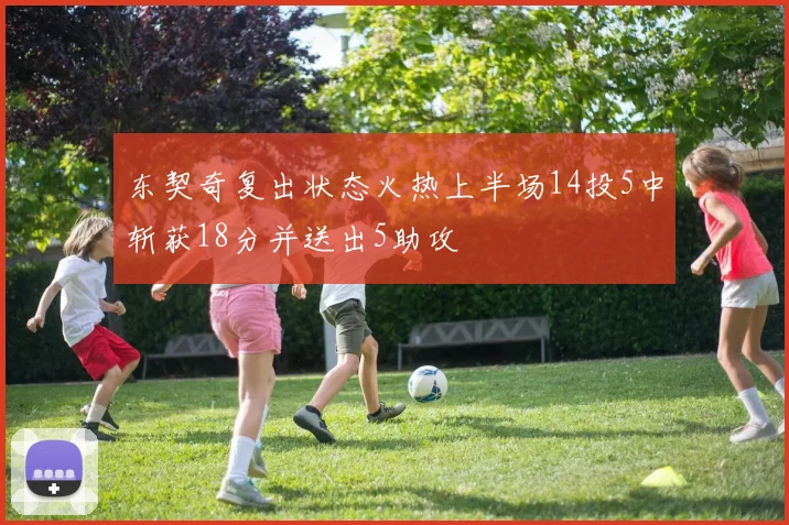 东契奇复出状态火热上半场14投5中斩获18分并送出5助攻