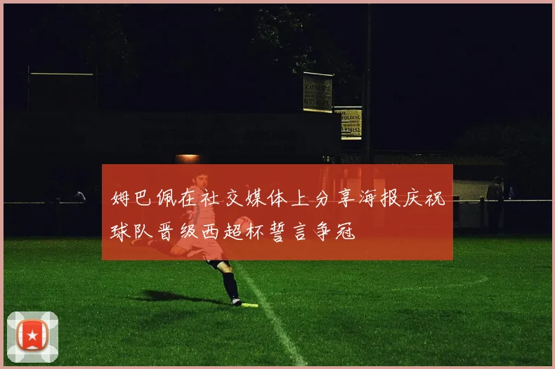 姆巴佩在社交媒体上分享海报庆祝球队晋级西超杯誓言争冠