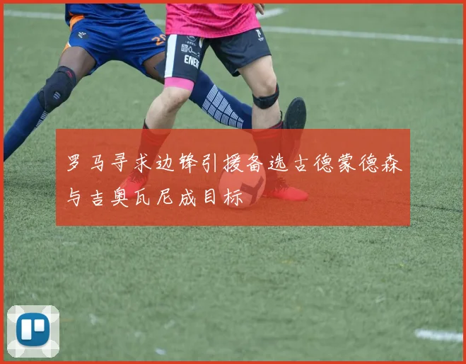 罗马寻求边锋引援备选古德蒙德森与吉奥瓦尼成目标