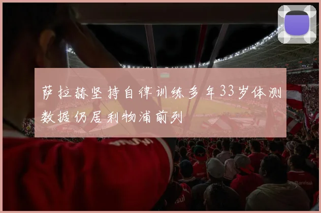 萨拉赫坚持自律训练多年33岁体测数据仍居利物浦前列