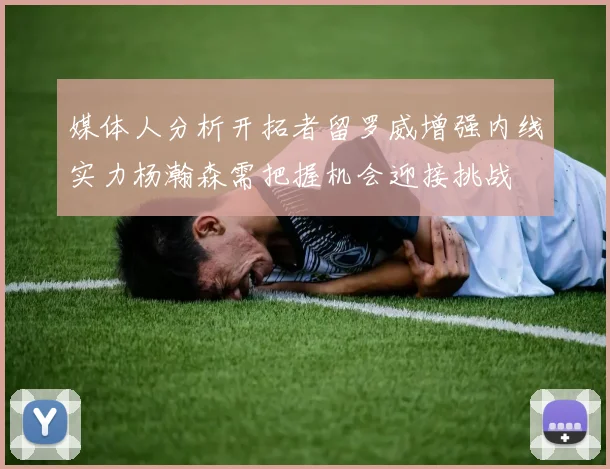 媒体人分析开拓者留罗威增强内线实力杨瀚森需把握机会迎接挑战
