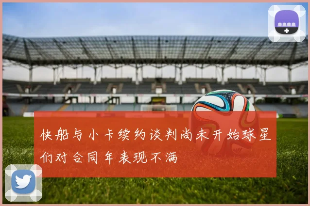 快船与小卡续约谈判尚未开始球星们对合同年表现不满