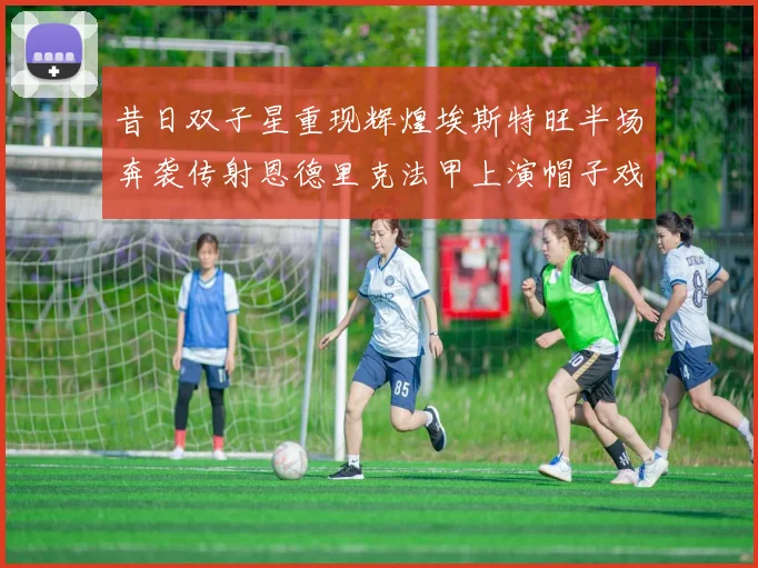 昔日双子星重现辉煌埃斯特旺半场奔袭传射恩德里克法甲上演帽子戏法
